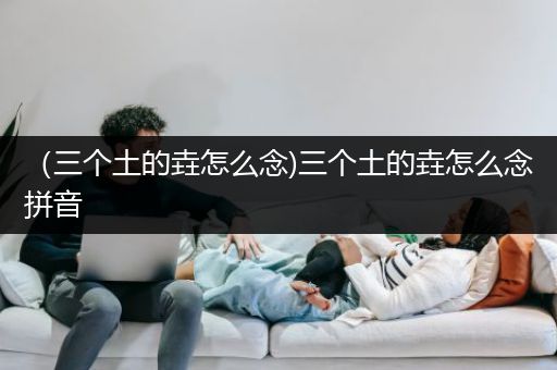 （三个土的垚怎么念)三个土的垚怎么念拼音